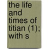 The Life And Times Of Titian (1); With S by Sir Joseph Archer Crowe