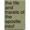 The Life And Travels Of The Apostle Paul by Unknown Author