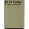 The Life Of A Lover; In A Series Of Lett door Sophia Lee
