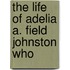 The Life Of Adelia A. Field Johnston Who