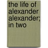 The Life Of Alexander Alexander; In Two door Alexander Alexander