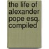 The Life Of Alexander Pope Esq. Compiled