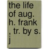 The Life Of Aug. H. Frank  , Tr. By S. J door Heinrich Ernst Guericke