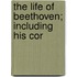 The Life Of Beethoven; Including His Cor