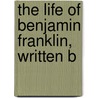 The Life Of Benjamin Franklin, Written B by Jr. Dr. John Bigelow