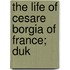 The Life Of Cesare Borgia Of France; Duk