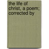 The Life Of Christ, A Poem; Corrected By door Samuel Wesley