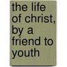 The Life Of Christ, By A Friend To Youth door Jesus Christ