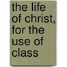 The Life Of Christ, For The Use Of Class by Ernest de Witt Burton
