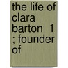 The Life Of Clara Barton  1 ; Founder Of door William Eleazar Barton