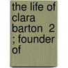 The Life Of Clara Barton  2 ; Founder Of door William Eleazar Barton