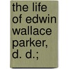 The Life Of Edwin Wallace Parker, D. D.; by J.H. Messmore