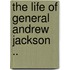 The Life Of General Andrew Jackson ..