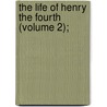 The Life Of Henry The Fourth (Volume 2); by Lloyd James