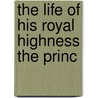 The Life Of His Royal Highness The Princ door Unknown Author