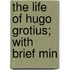 The Life Of Hugo Grotius; With Brief Min