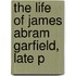The Life Of James Abram Garfield, Late P