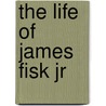 The Life Of James Fisk Jr door Willoughby Jones