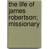 The Life Of James Robertson; Missionary by Ralph Connor