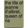 The Life Of Jeanne D'Albret, Queen Of Na by Martha Walker Freer