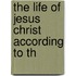 The Life Of Jesus Christ According To Th