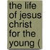 The Life Of Jesus Christ For The Young (