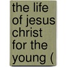 The Life Of Jesus Christ For The Young ( door Richard Newton