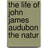 The Life Of John James Audubon The Natur