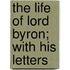 The Life Of Lord Byron; With His Letters