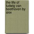 The Life Of Ludwig Van Beethoven By Alex