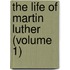 The Life Of Martin Luther (Volume 1)
