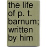 The Life Of P. T. Barnum; Written By Him door Phineas Taylor Barnum