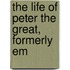 The Life Of Peter The Great, Formerly Em