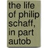 The Life Of Philip Schaff, In Part Autob