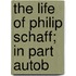 The Life Of Philip Schaff; In Part Autob