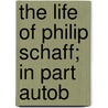 The Life Of Philip Schaff; In Part Autob by David Schley Schaff