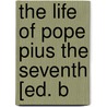 The Life Of Pope Pius The Seventh [Ed. B door Mary Helen A. Allies