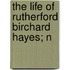 The Life Of Rutherford Birchard Hayes; N