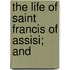 The Life Of Saint Francis Of Assisi; And