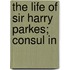The Life Of Sir Harry Parkes; Consul In