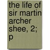 The Life Of Sir Martin Archer Shee, 2; P by Martin Archer Shee