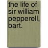 The Life Of Sir William Pepperell, Bart. by Usher Parsons