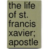 The Life Of St. Francis Xavier; Apostle door Daniello Bartoli