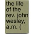 The Life Of The Rev. John Wesley, A.M. (