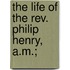 The Life Of The Rev. Philip Henry, A.M.;