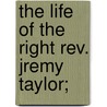 The Life Of The Right Rev. Jremy Taylor; by Reginald Heber