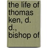 The Life Of Thomas Ken, D. D., Bishop Of by Plumptre