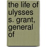 The Life Of Ulysses S. Grant, General Of by James Harrison Wilson