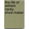 The Life Of William Carey, Shoe-Maker by George Smith