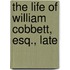 The Life Of William Cobbett, Esq., Late